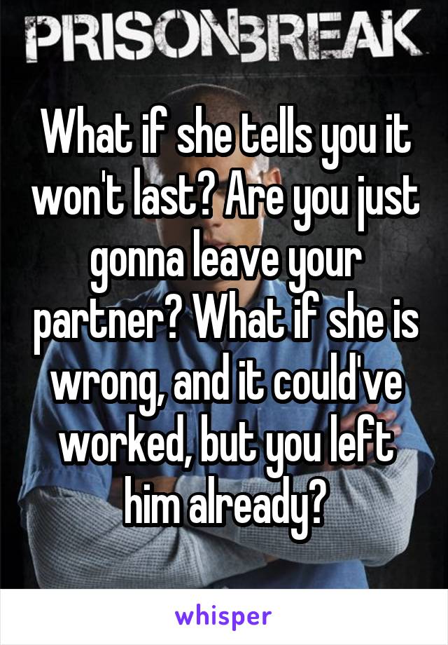 What if she tells you it won't last? Are you just gonna leave your partner? What if she is wrong, and it could've worked, but you left him already?