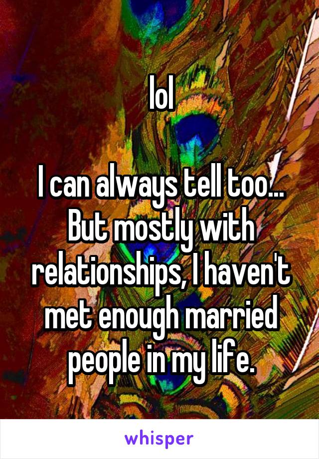 lol

I can always tell too... But mostly with relationships, I haven't met enough married people in my life.