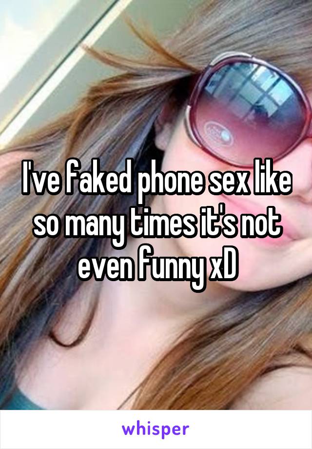 I've faked phone sex like so many times it's not even funny xD