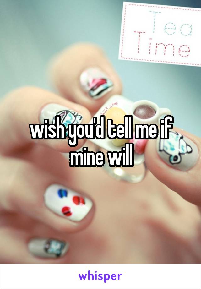 wish you'd tell me if mine will