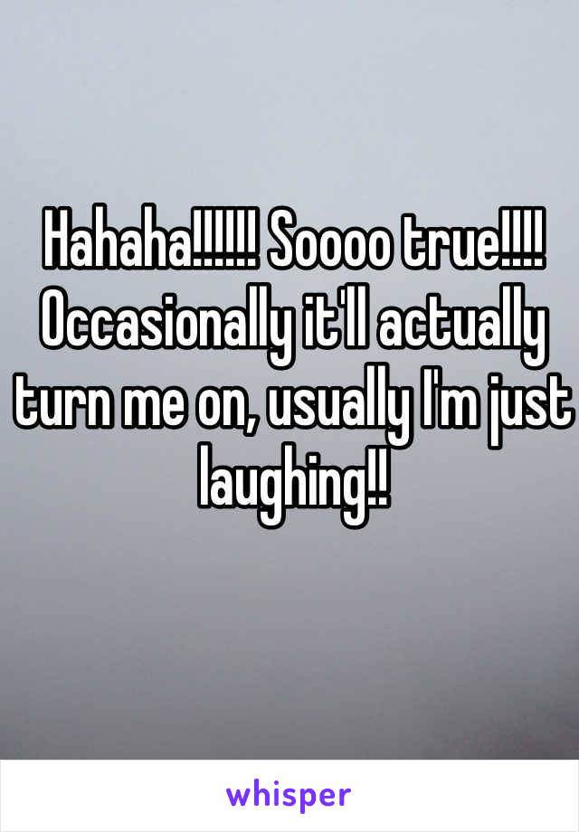 Hahaha!!!!!! Soooo true!!!! Occasionally it'll actually turn me on, usually I'm just laughing!!