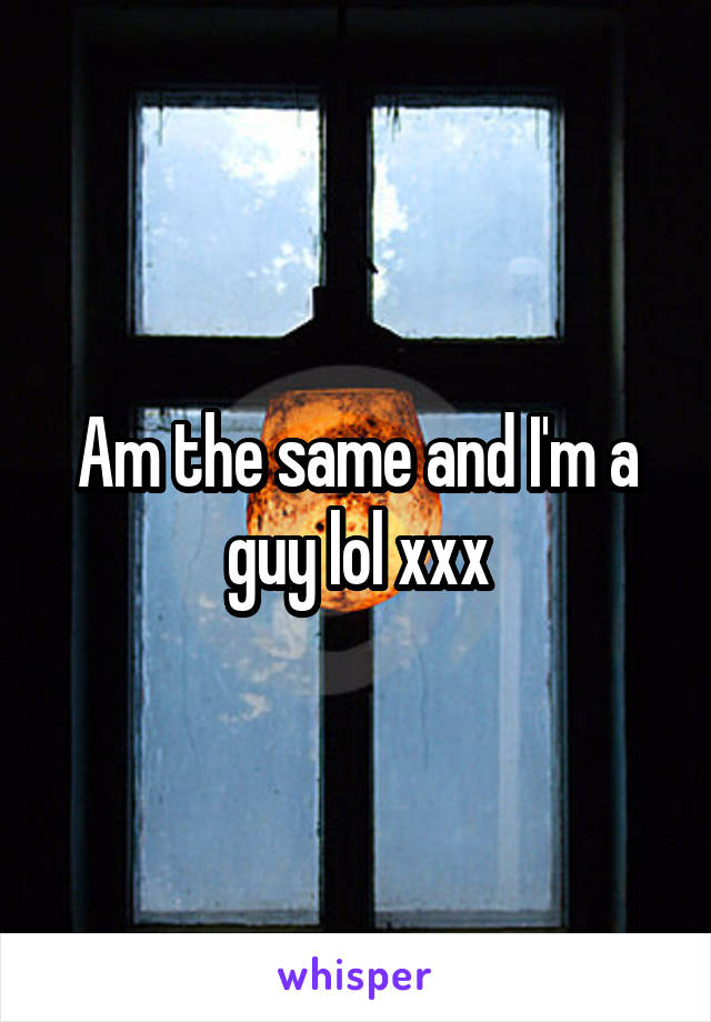 Am the same and I'm a guy lol xxx