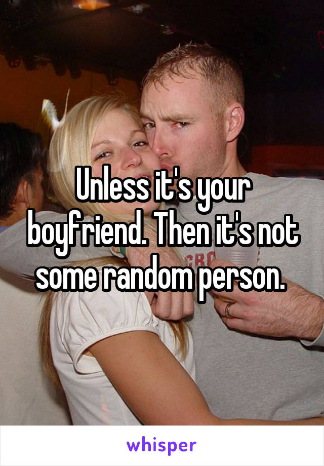 Unless it's your boyfriend. Then it's not some random person. 