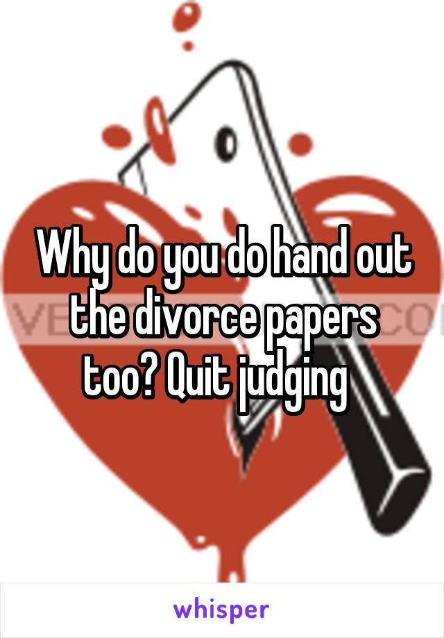 Why do you do hand out the divorce papers too? Quit judging  