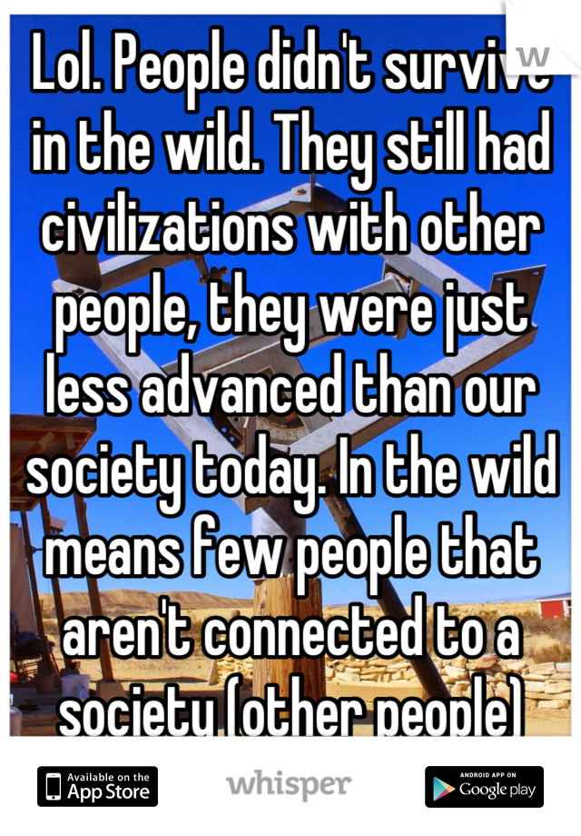 Lol. People didn't survive in the wild. They still had civilizations with other people, they were just less advanced than our society today. In the wild means few people that aren't connected to a society (other people)