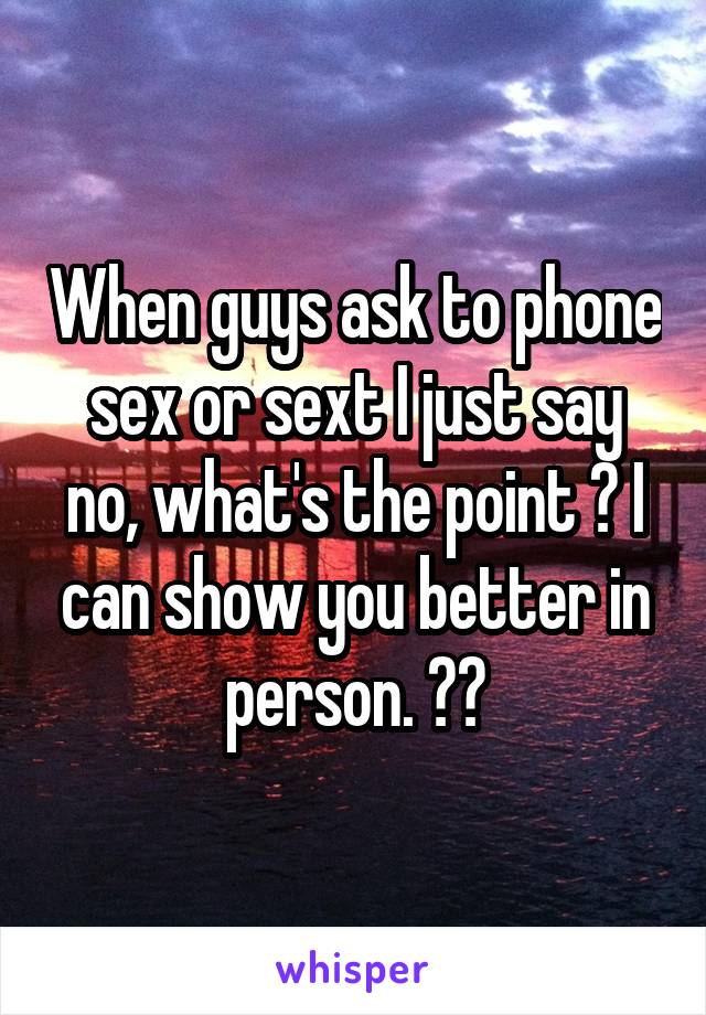 When guys ask to phone sex or sext I just say no, what's the point ? I can show you better in person. 😉😍