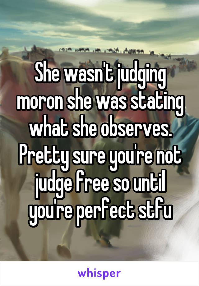 She wasn't judging moron she was stating what she observes. Pretty sure you're not judge free so until you're perfect stfu