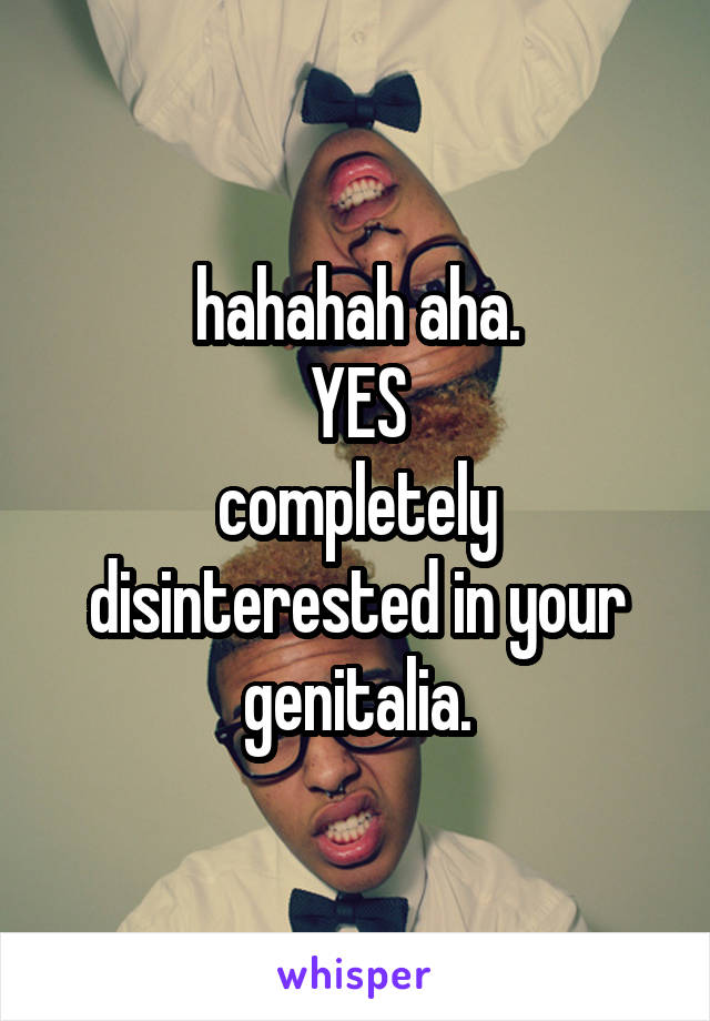 hahahah aha.
YES
completely disinterested in your genitalia.