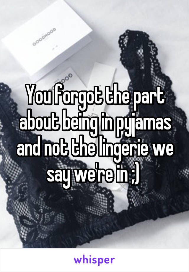 You forgot the part about being in pyjamas and not the lingerie we say we're in ;) 