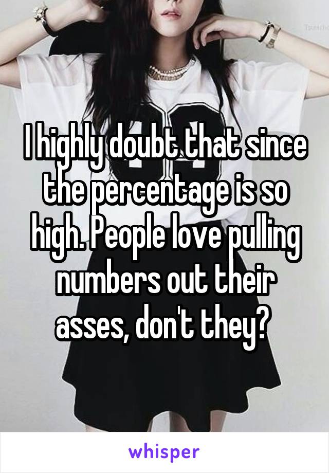 I highly doubt that since the percentage is so high. People love pulling numbers out their asses, don't they? 