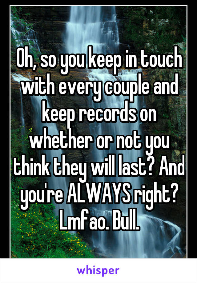 Oh, so you keep in touch with every couple and keep records on whether or not you think they will last? And you're ALWAYS right? Lmfao. Bull.