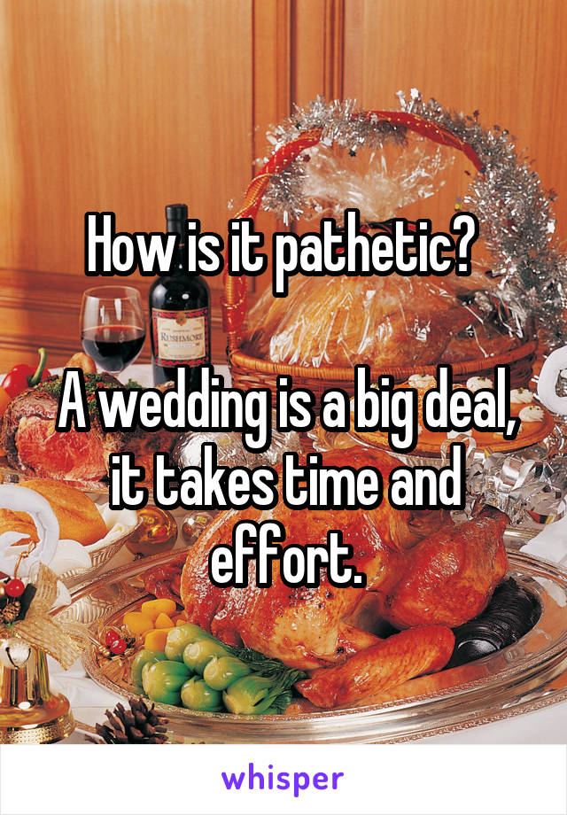 How is it pathetic? 

A wedding is a big deal, it takes time and effort.