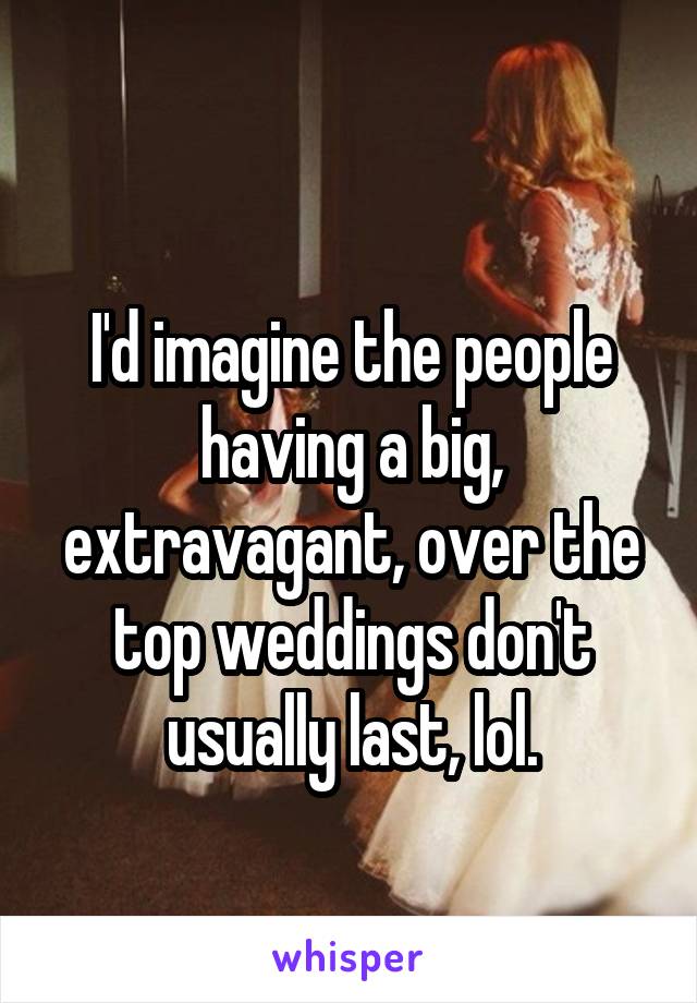 
I'd imagine the people having a big, extravagant, over the top weddings don't usually last, lol.