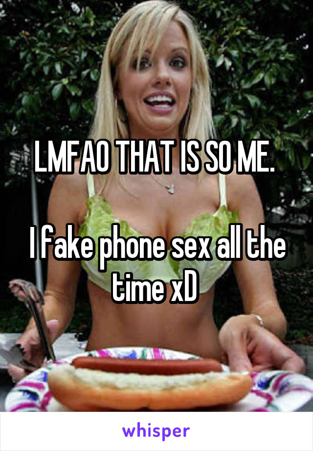 LMFAO THAT IS SO ME. 

I fake phone sex all the time xD 