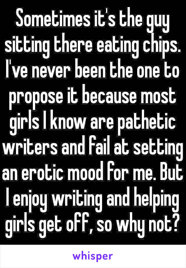 Sometimes it's the guy sitting there eating chips. I've never been the one to propose it because most girls I know are pathetic writers and fail at setting an erotic mood for me. But I enjoy writing and helping girls get off, so why not? 