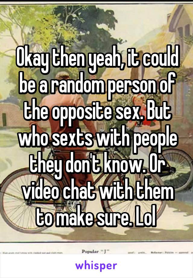 Okay then yeah, it could be a random person of the opposite sex. But who sexts with people they don't know. Or video chat with them to make sure. Lol 