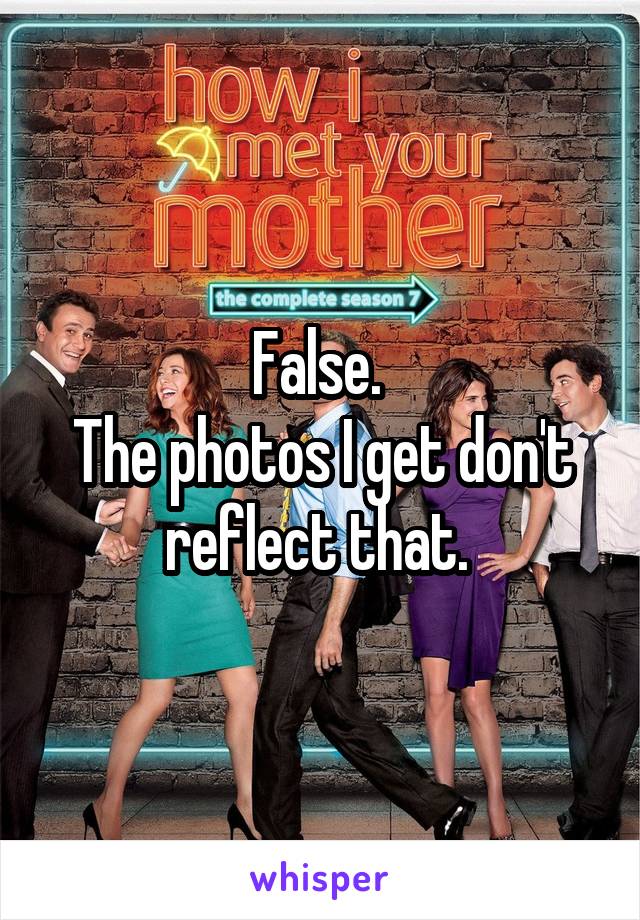 False. 
The photos I get don't reflect that. 