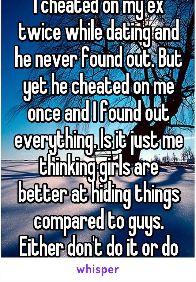 I cheated on my ex twice while dating and he never found out. But yet he cheated on me once and I found out everything. Is it just me thinking girls are better at hiding things compared to guys. Either don't do it or do it better