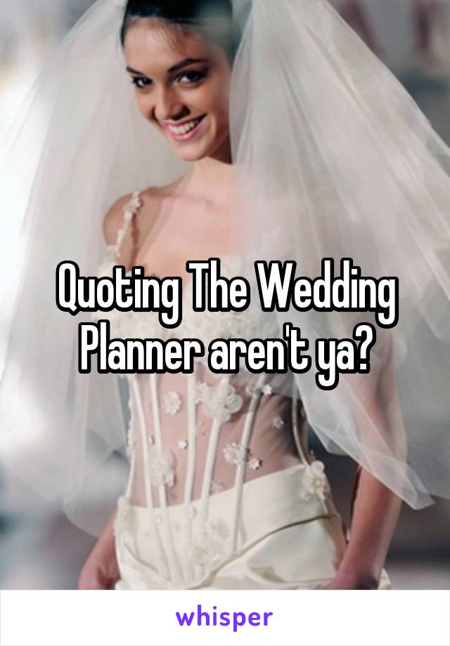 Quoting The Wedding Planner aren't ya?