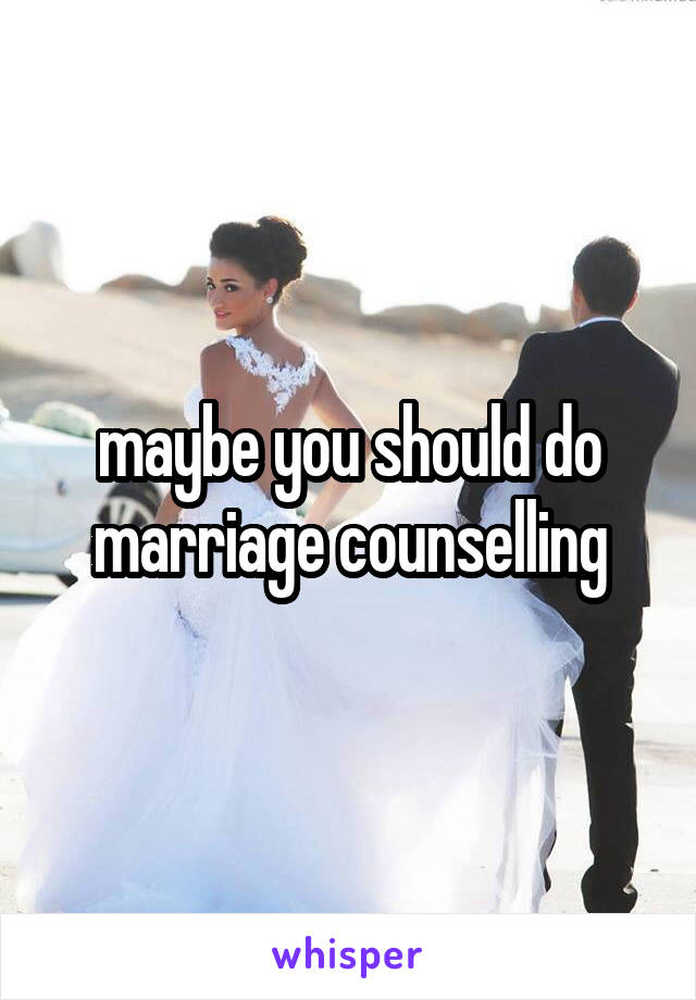 maybe you should do marriage counselling