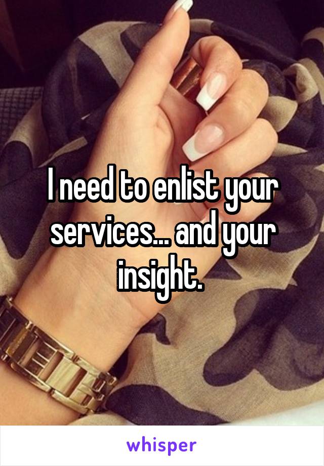 I need to enlist your services... and your insight. 