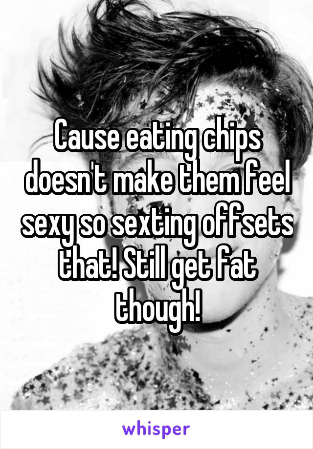 Cause eating chips doesn't make them feel sexy so sexting offsets that! Still get fat though!