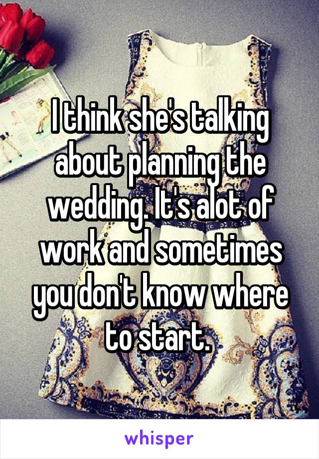 I think she's talking about planning the wedding. It's alot of work and sometimes you don't know where to start. 