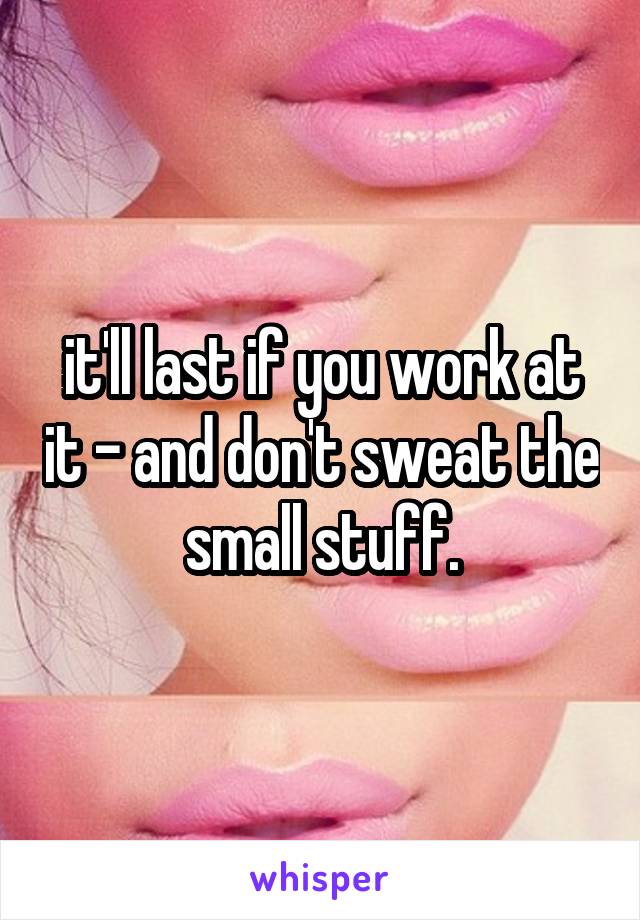 it'll last if you work at it - and don't sweat the small stuff.