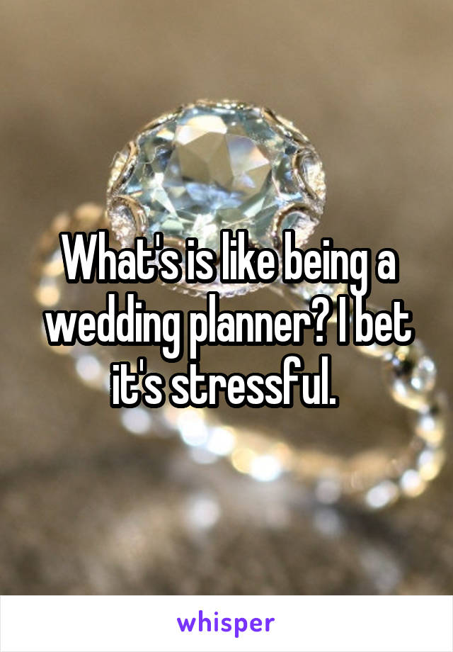 What's is like being a wedding planner? I bet it's stressful. 