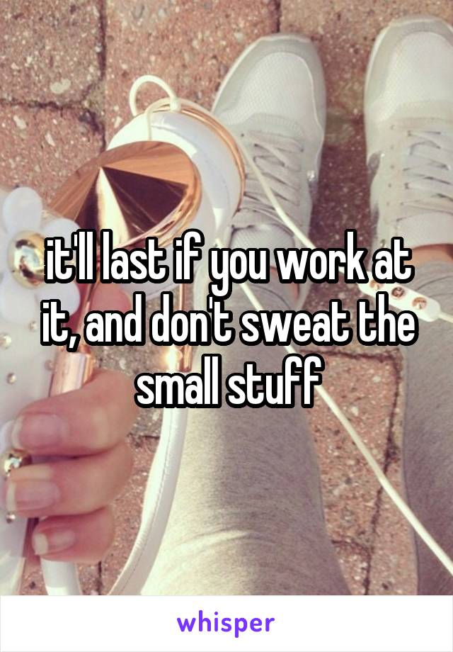 it'll last if you work at it, and don't sweat the small stuff