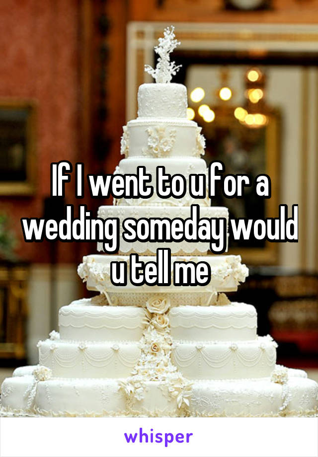 If I went to u for a wedding someday would u tell me