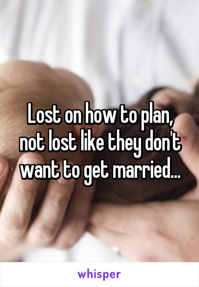 Lost on how to plan, not lost like they don't want to get married...