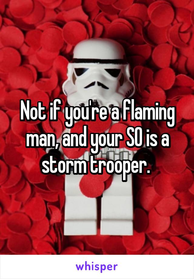 Not if you're a flaming man, and your SO is a storm trooper. 