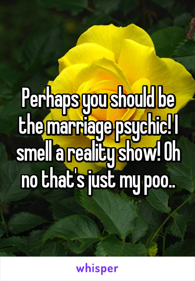 Perhaps you should be the marriage psychic! I smell a reality show! Oh no that's just my poo..