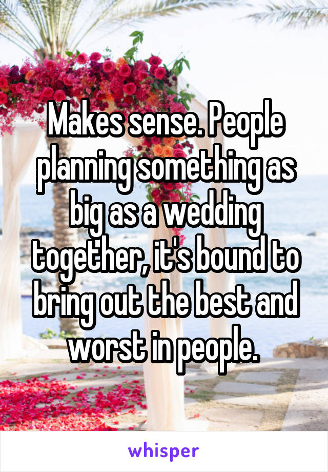 Makes sense. People planning something as big as a wedding together, it's bound to bring out the best and worst in people. 