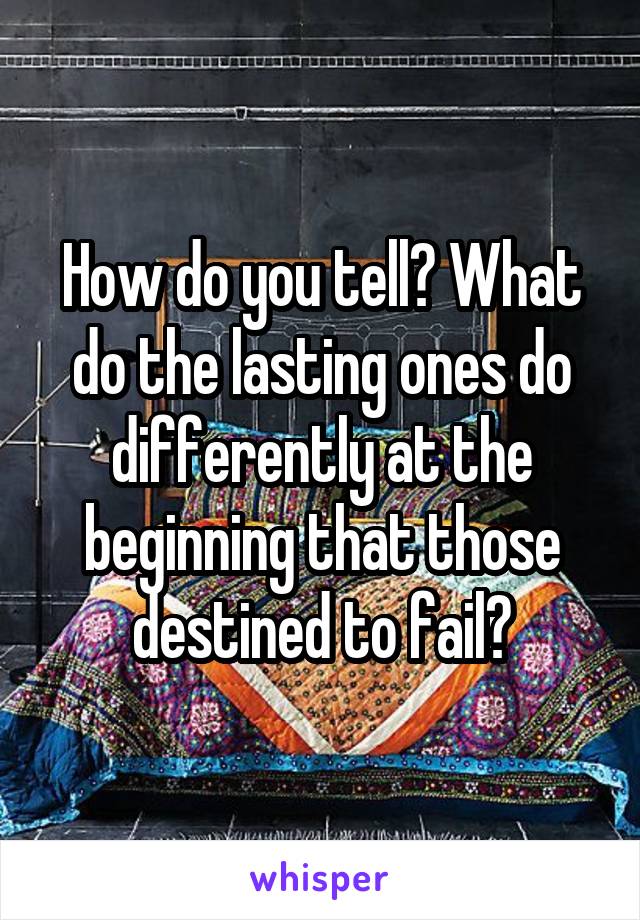 How do you tell? What do the lasting ones do differently at the beginning that those destined to fail?