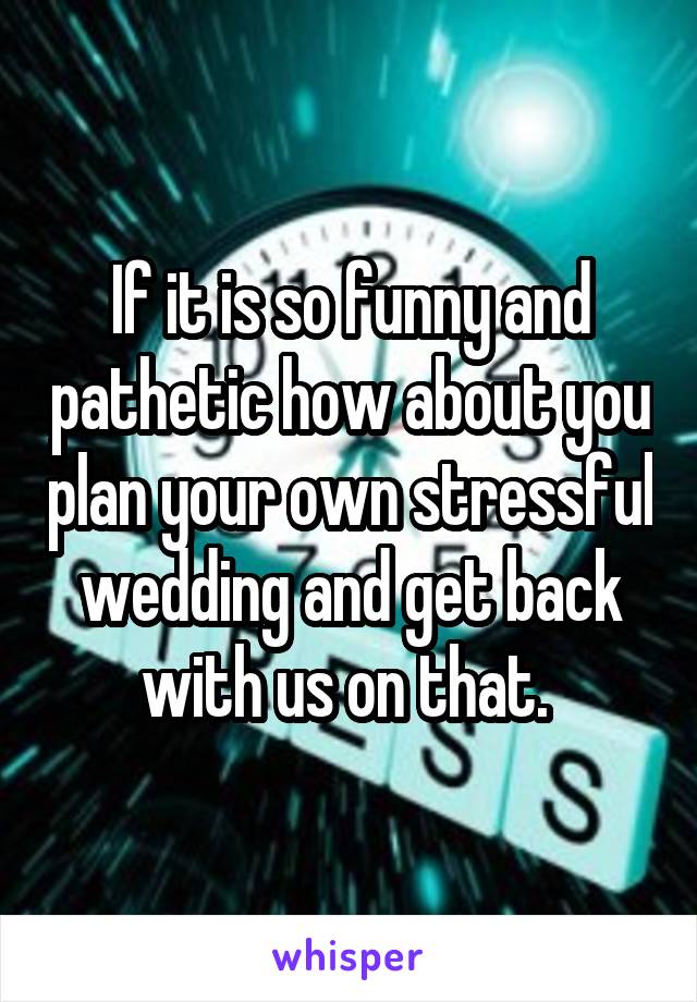 If it is so funny and pathetic how about you plan your own stressful wedding and get back with us on that. 