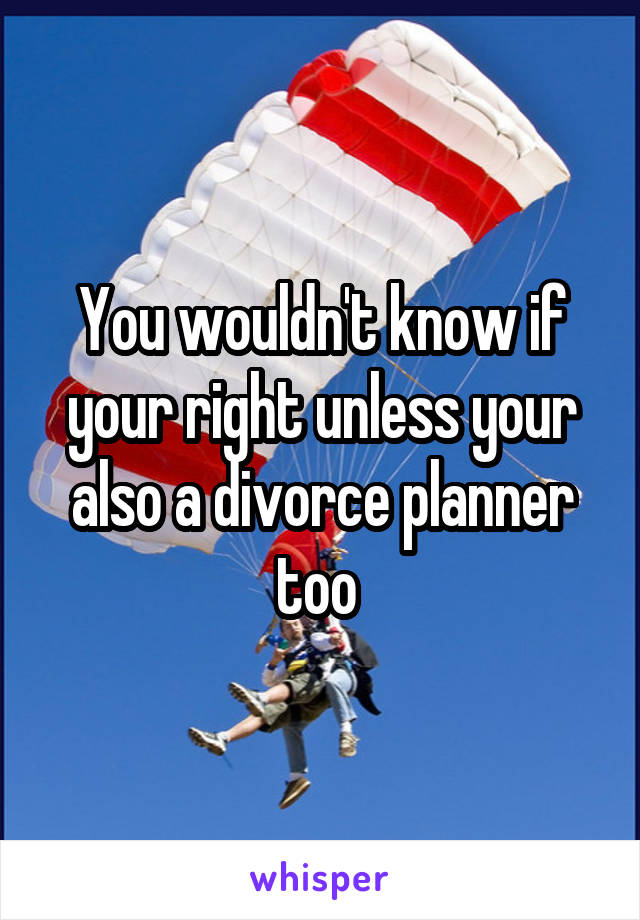 You wouldn't know if your right unless your also a divorce planner too 