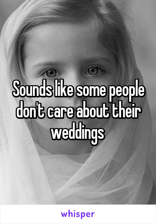 Sounds like some people don't care about their weddings 