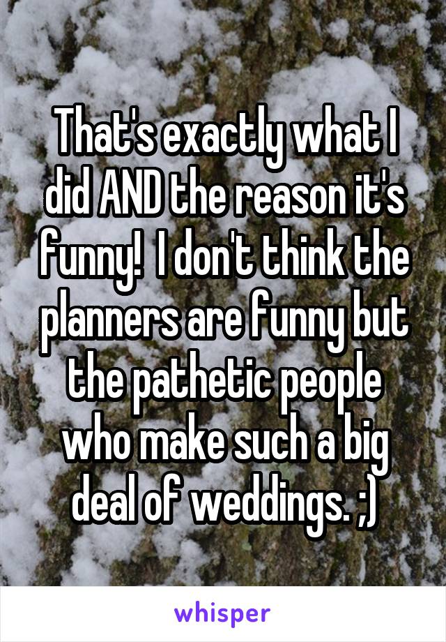 That's exactly what I did AND the reason it's funny!  I don't think the planners are funny but the pathetic people who make such a big deal of weddings. ;)