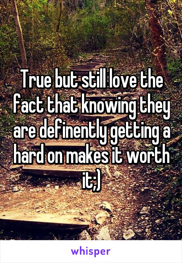 True but still love the fact that knowing they are definently getting a hard on makes it worth it;)