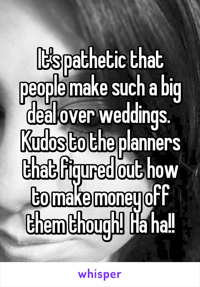 It's pathetic that people make such a big deal over weddings.  Kudos to the planners that figured out how to make money off them though!  Ha ha!!