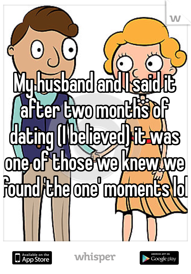 My husband and I said it after two months of dating (I believed) it was one of those we knew we found 'the one' moments lol