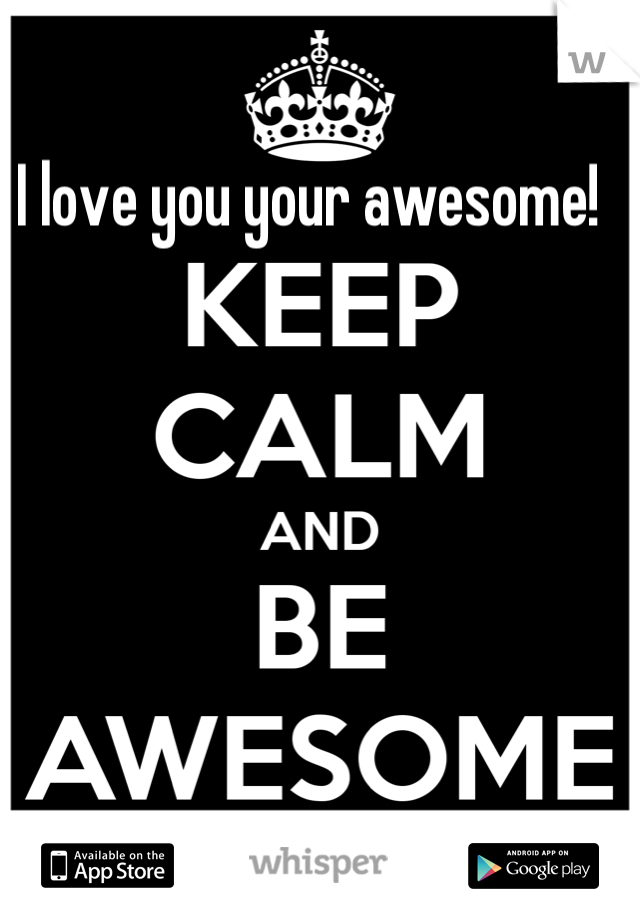 I love you your awesome!