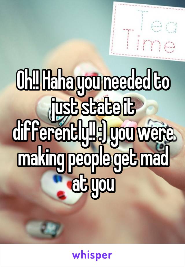 Oh!! Haha you needed to just state it differently!! :) you were making people get mad at you