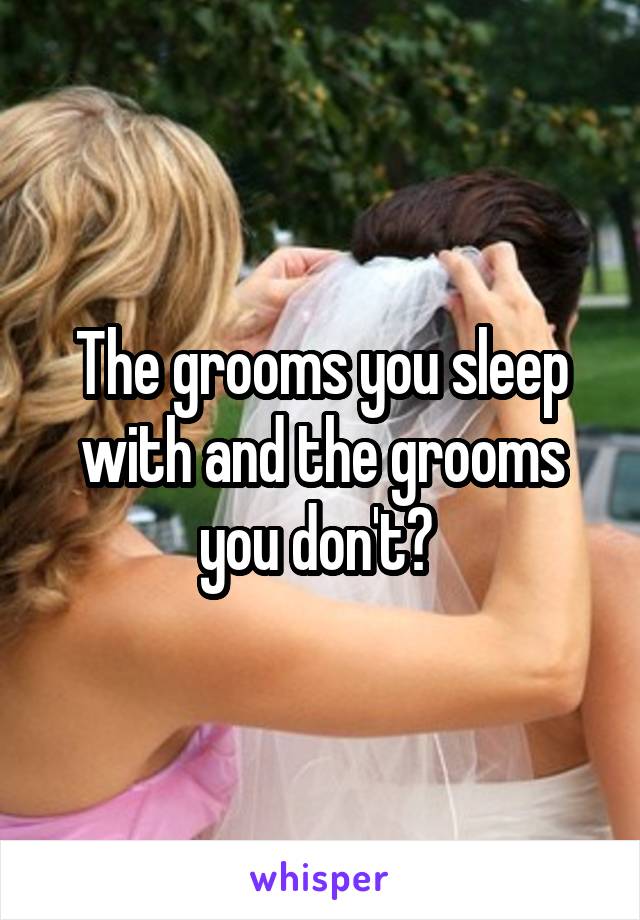 The grooms you sleep with and the grooms you don't? 