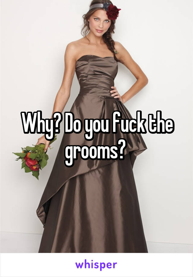 Why? Do you fuck the grooms? 