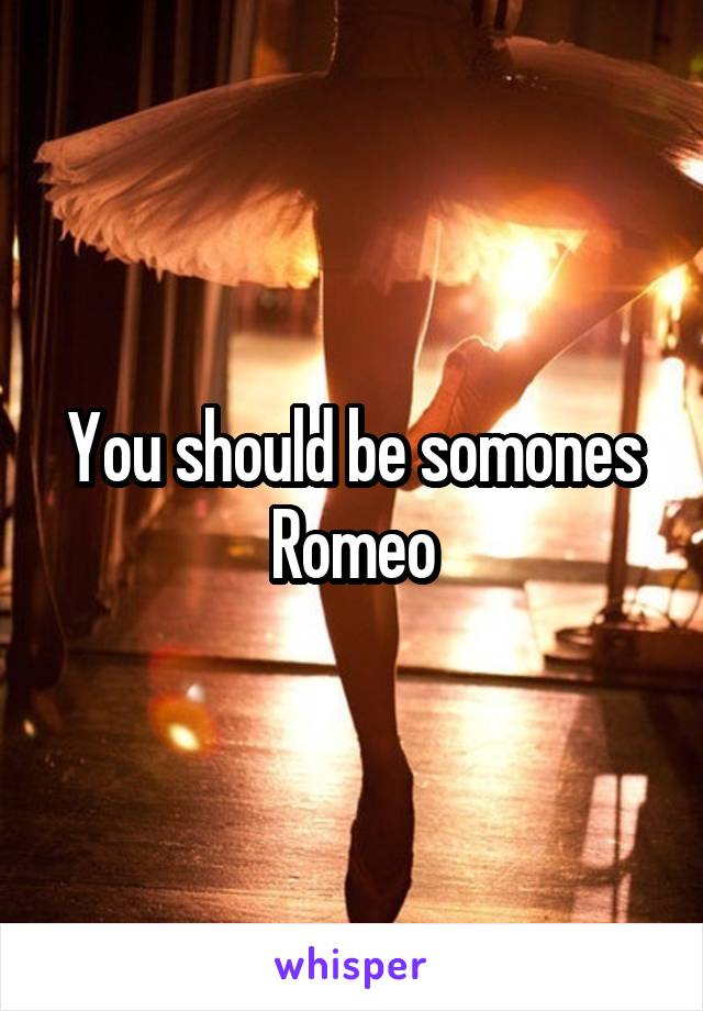 You should be somones Romeo