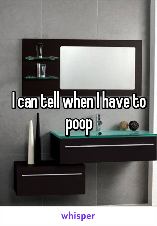 I can tell when I have to poop