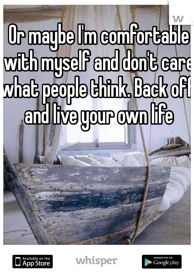 Or maybe I'm comfortable with myself and don't care what people think. Back off and live your own life